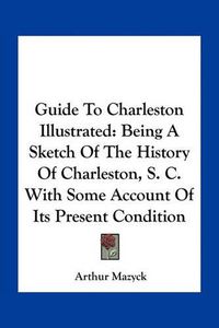 Cover image for Guide to Charleston Illustrated: Being a Sketch of the History of Charleston, S. C. with Some Account of Its Present Condition