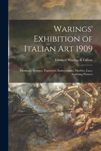 Cover image for Warings' Exhibition of Italian Art 1909: Furniture, Bronzes, Tapestries, Embroideries, Marbles, Lace, Academy Pictures