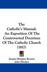 Cover image for The Catholic's Manual: An Exposition of the Controverted Doctrines of the Catholic Church (1817)