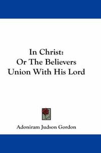 Cover image for In Christ: Or the Believers Union with His Lord