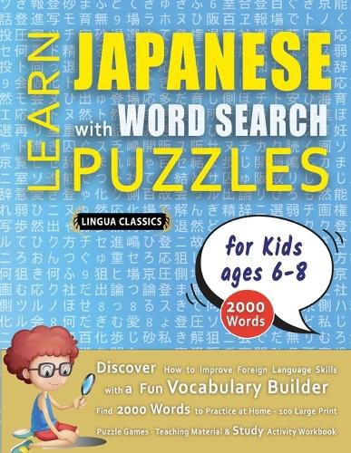 Cover image for LEARN JAPANESE WITH WORD SEARCH PUZZLES FOR KIDS 6 - 8 - Discover How to Improve Foreign Language Skills with a Fun Vocabulary Builder. Find 2000 Words to Practice at Home - 100 Large Print Puzzle Games - Teaching Material, Study Activity Workbook