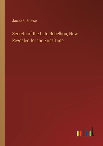 Secrets of the Late Rebellion, Now Revealed for the First Time