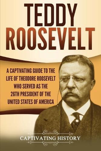 Cover image for Teddy Roosevelt: A Captivating Guide to the Life of Theodore Roosevelt Who Served as the 26th President of the United States of America