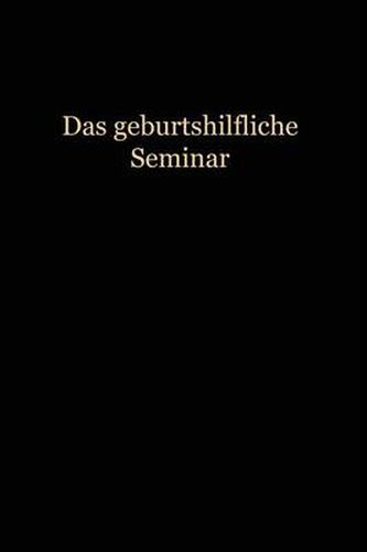 Das Geburtshilfliche Seminar: Praktische Geburtshilfe in Neunzehn Vorlesungen Mit 292 Abbildungen Fur AErzte Und Studierende