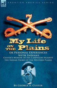 Cover image for My Life on the Plains or Personal Experiences with Indians: Custer's Memoir of His Campaigns Against the Indian Tribes of the Western Plains