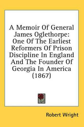 A Memoir of General James Oglethorpe: One of the Earliest Reformers of Prison Discipline in England and the Founder of Georgia in America (1867)