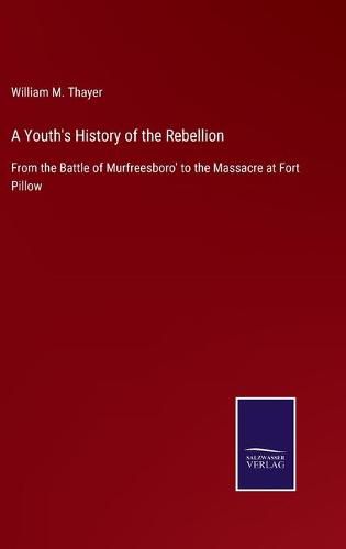 A Youth's History of the Rebellion: From the Battle of Murfreesboro' to the Massacre at Fort Pillow