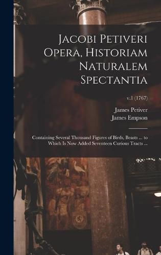 Cover image for Jacobi Petiveri Opera, Historiam Naturalem Spectantia: Containing Several Thousand Figures of Birds, Beasts ... to Which is Now Added Seventeen Curious Tracts ...; v.1 (1767)