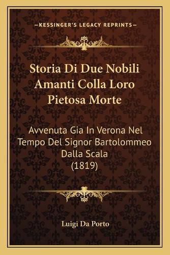 Cover image for Storia Di Due Nobili Amanti Colla Loro Pietosa Morte: Avvenuta Gia in Verona Nel Tempo del Signor Bartolommeo Dalla Scala (1819)