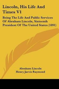 Cover image for Lincoln, His Life and Times V1: Being the Life and Public Services of Abraham Lincoln, Sixteenth President of the United States (1891)