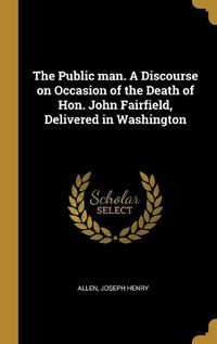 Cover image for The Public man. A Discourse on Occasion of the Death of Hon. John Fairfield, Delivered in Washington