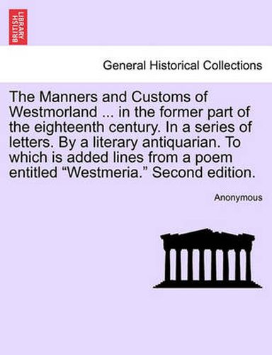 Cover image for The Manners and Customs of Westmorland ... in the Former Part of the Eighteenth Century. in a Series of Letters. by a Literary Antiquarian. to Which Is Added Lines from a Poem Entitled Westmeria. Second Edition.