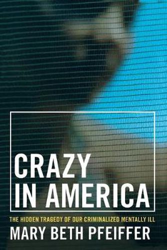 Cover image for Crazy in America: The Hidden Tragedy of Our Criminalized Mentally Ill