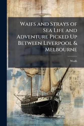 Cover image for Waifs and Strays of Sea Life and Adventure Picked Up Between Liverpool & Melbourne: Being Fragments of a Diary Kept on Board the  Tudor,  Captain W.J. Anderson, Master, Which Sailed from Liverpool for Melbourne, on the Fifth of November, 1856