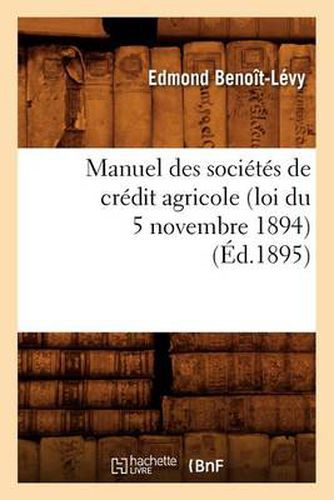 Manuel Des Societes de Credit Agricole (Loi Du 5 Novembre 1894), (Ed.1895)