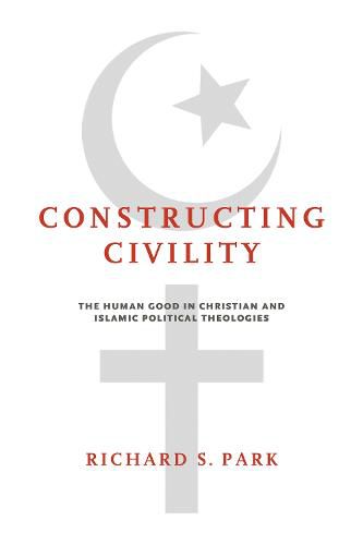 Cover image for Constructing Civility: The Human Good in Christian and Islamic Political Theologies