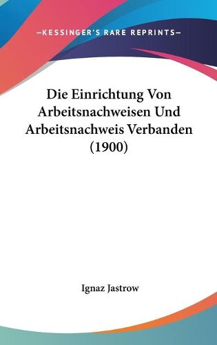 Cover image for Die Einrichtung Von Arbeitsnachweisen Und Arbeitsnachweis Verbanden (1900)