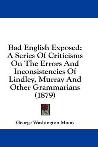 Bad English Exposed: A Series of Criticisms on the Errors and Inconsistencies of Lindley, Murray and Other Grammarians (1879)