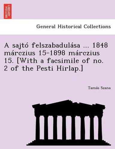 Cover image for A Sajto Felszabadulasa ... 1848 Marczius 15-1898 Marczius 15. [With a Facsimile of No. 2 of the Pesti Hirlap.]