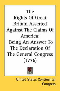 Cover image for The Rights of Great Britain Asserted Against the Claims of America: Being an Answer to the Declaration of the General Congress (1776)