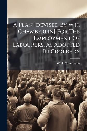 Cover image for A Plan [Devised by W.H. Chamberlin] for the Employment of Labourers, as Adopted in Cropredy
