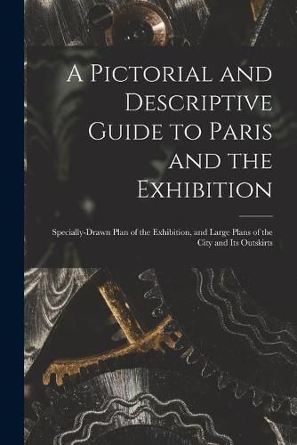 Cover image for A Pictorial and Descriptive Guide to Paris and the Exhibition: Specially-drawn Plan of the Exhibition, and Large Plans of the City and Its Outskirts