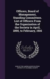 Cover image for Officers, Board of Management, Standing Committees. List of Officers from the Organization of the Society in April, 1890, to February, 1916