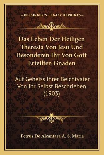 Cover image for Das Leben Der Heiligen Theresia Von Jesu Und Besonderen Ihr Von Gott Erteilten Gnaden: Auf Geheiss Ihrer Beichtvater Von Ihr Selbst Beschrieben (1903)