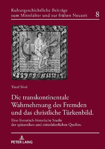 Cover image for Die Transkontinentale Wahrnehmung Des Fremden Und Das Christliche Tuerkenbild: Eine Literarisch-Historische Studie Der Spaetantiken Und Mittelalterlichen Quellen