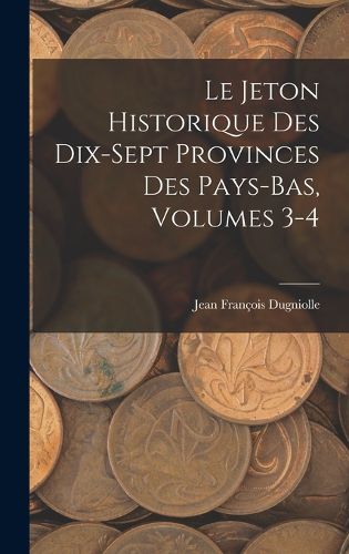 Cover image for Le Jeton Historique Des Dix-Sept Provinces Des Pays-Bas, Volumes 3-4