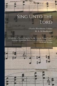 Cover image for Sing Unto the Lord: a Collection of Sacred Songs for Sunday Schools, Young People's Societies, Evangelistic Services and All Occasions of Church Work and Worship