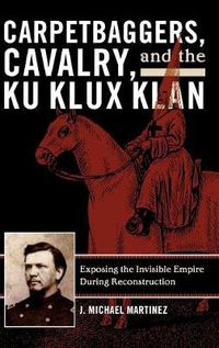 Cover image for Carpetbaggers, Cavalry, and the Ku Klux Klan: Exposing the Invisible Empire During Reconstruction