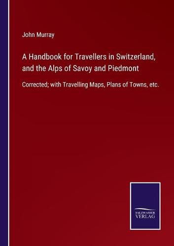 Cover image for A Handbook for Travellers in Switzerland, and the Alps of Savoy and Piedmont: Corrected; with Travelling Maps, Plans of Towns, etc.