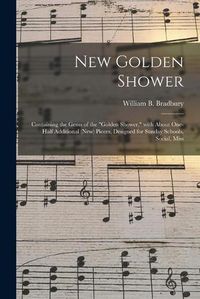 Cover image for New Golden Shower: Containing the Gems of the Golden Shower, With About One-half Additional (new) Pieces, Designed for Sunday Schools, Social, Miss