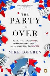 Cover image for The Party Is Over: How Republicans Went Crazy, Democrats Became Useless, and the Middle Class Got Shafted
