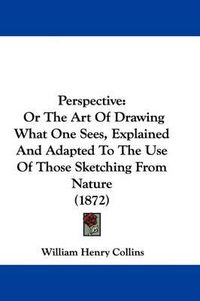 Cover image for Perspective: Or The Art Of Drawing What One Sees, Explained And Adapted To The Use Of Those Sketching From Nature (1872)