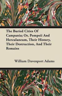 Cover image for The Buried Cities Of Campania; Or, Pompeii And Herculaneum, Their History, Their Destruction, And Their Remains