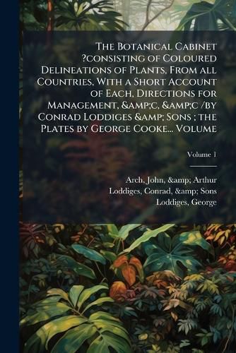 Cover image for The Botanical Cabinet ?Consisting of Coloured Delineations of Plants, from All Countries, with a Short Account of Each, Directions for Management, &C, &C /By Conrad Loddiges & Sons; The Plates by George Cooke... Volume V.1