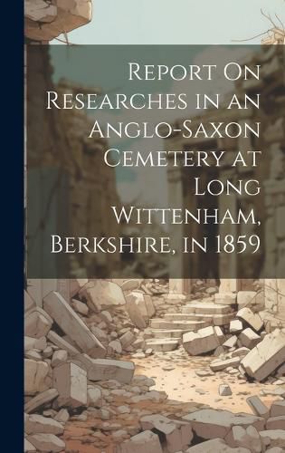 Cover image for Report On Researches in an Anglo-Saxon Cemetery at Long Wittenham, Berkshire, in 1859