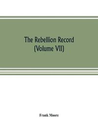 Cover image for The Rebellion record; a diary of American events, with Document, Narratives, Illustrative Incidents, Poetry, etc. (Volume VII)