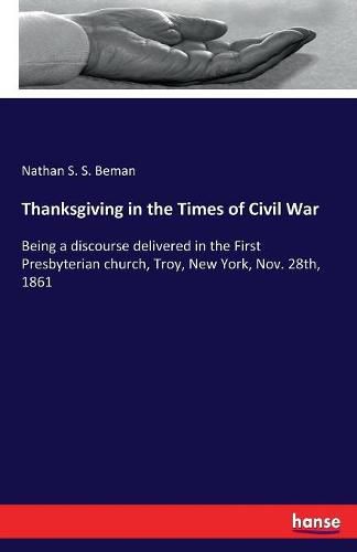 Cover image for Thanksgiving in the Times of Civil War: Being a discourse delivered in the First Presbyterian church, Troy, New York, Nov. 28th, 1861