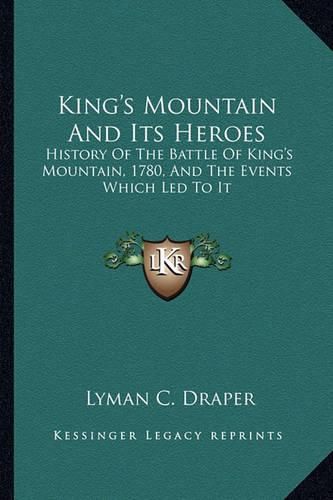 King's Mountain and Its Heroes: History of the Battle of King's Mountain, 1780, and the Events Which Led to It