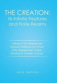 Cover image for The Creation: Its Infinite Features and Finite Realms Volume II: The Material and Mystical Pathways of a Person of the Magdalenian Culture Involved in Transfer Activity