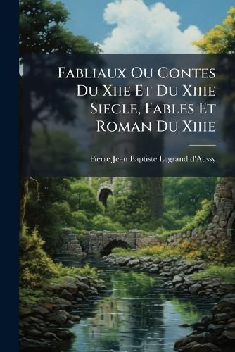 Cover image for Fabliaux Ou Contes Du Xiie Et Du Xiiie Siecle, Fables Et Roman Du Xiiie: Traduits Ou Extraits D'Apr?'s Plusieurs Manuscrits Du Tems