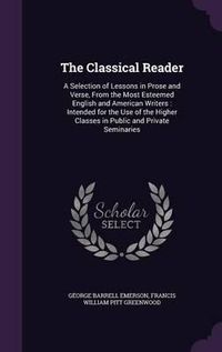 Cover image for The Classical Reader: A Selection of Lessons in Prose and Verse, from the Most Esteemed English and American Writers: Intended for the Use of the Higher Classes in Public and Private Seminaries