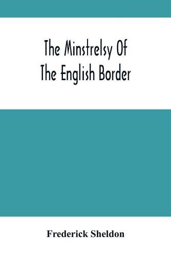 Cover image for The Minstrelsy Of The English Border: Being A Collection Of Ballads, Ancient, Remodelled, And Original, Founded On Well Known Border Legends