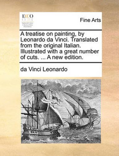 Cover image for A Treatise on Painting, by Leonardo Da Vinci. Translated from the Original Italian. Illustrated with a Great Number of Cuts. ... a New Edition.