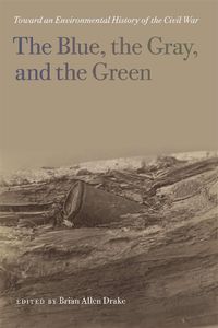 Cover image for The Blue, the Gray, and the Green: Toward an Environmental History of the Civil War