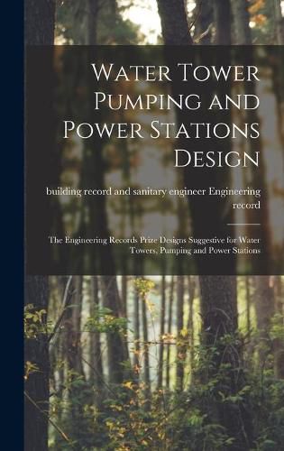 Cover image for Water Tower Pumping and Power Stations Design: the Engineering Records Prize Designs Suggestive for Water Towers, Pumping and Power Stations
