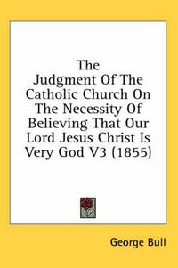 Cover image for The Judgment of the Catholic Church on the Necessity of Believing That Our Lord Jesus Christ Is Very God V3 (1855)